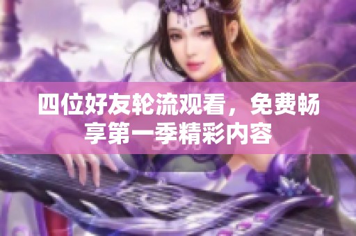 四位好友轮流观看，免费畅享第一季精彩内容