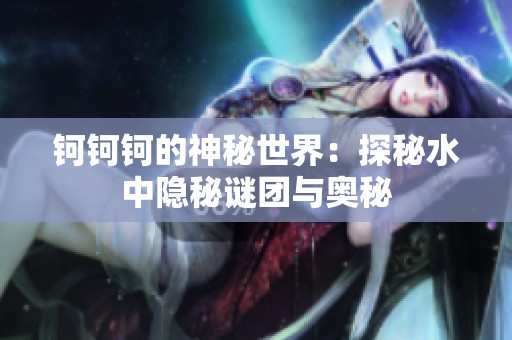钶钶钶的神秘世界：探秘水中隐秘谜团与奥秘