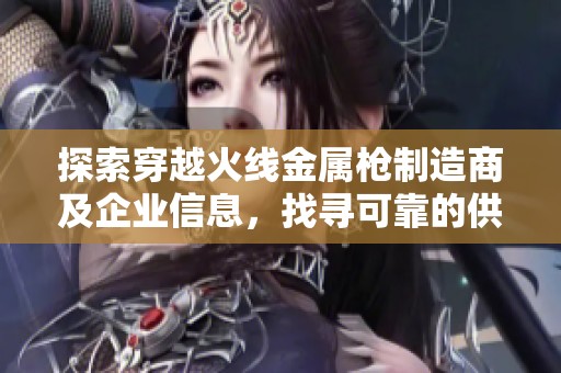探索穿越火线金属枪制造商及企业信息，找寻可靠的供应商与合作伙伴