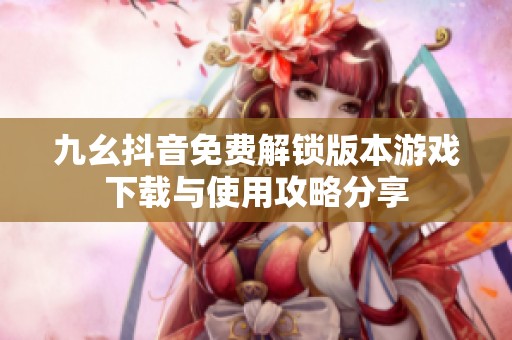 九幺抖音免费解锁版本游戏下载与使用攻略分享