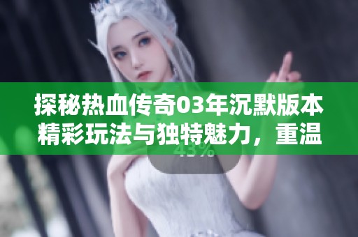 探秘热血传奇03年沉默版本精彩玩法与独特魅力，重温经典传奇盛宴体验