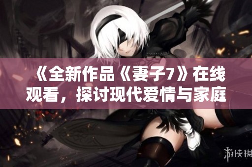《全新作品《妻子7》在线观看，探讨现代爱情与家庭关系》