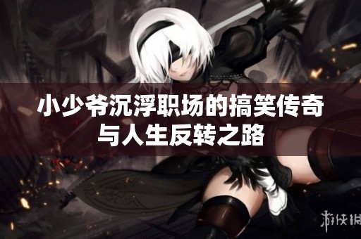 小少爷沉浮职场的搞笑传奇与人生反转之路