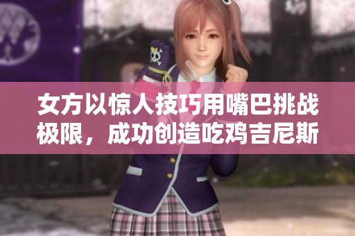 女方以惊人技巧用嘴巴挑战极限，成功创造吃鸡吉尼斯世界纪录揭秘！