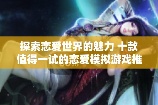 探索恋爱世界的魅力 十款值得一试的恋爱模拟游戏推荐排行