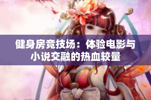 健身房竞技场：体验电影与小说交融的热血较量