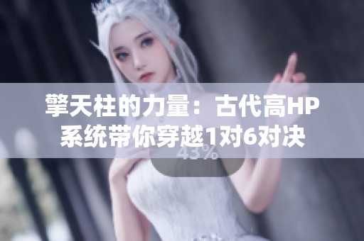 擎天柱的力量：古代高HP系统带你穿越1对6对决