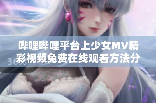 哔哩哔哩平台上少女MV精彩视频免费在线观看方法分享