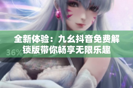 全新体验：九幺抖音免费解锁版带你畅享无限乐趣