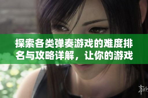探索各类弹奏游戏的难度排名与攻略详解，让你的游戏之旅更加顺利