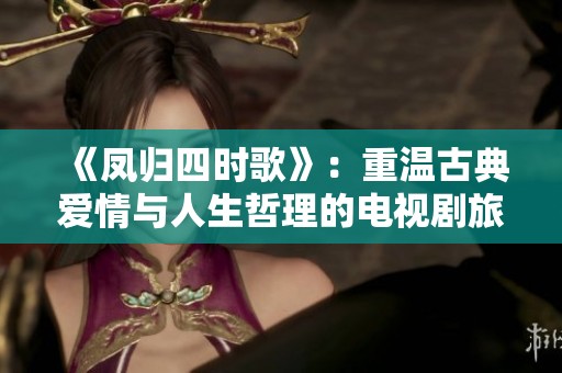 《凤归四时歌》：重温古典爱情与人生哲理的电视剧旅程