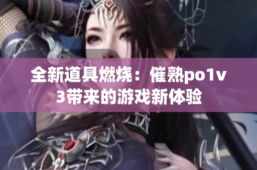 全新道具燃烧：催熟po1v3带来的游戏新体验