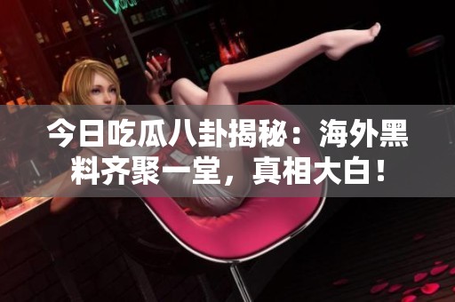 今日吃瓜八卦揭秘：海外黑料齐聚一堂，真相大白！