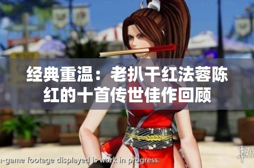 经典重温：老扒干红法蓉陈红的十首传世佳作回顾