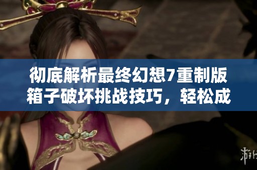 彻底解析最终幻想7重制版箱子破坏挑战技巧，轻松成为玩家中的高手