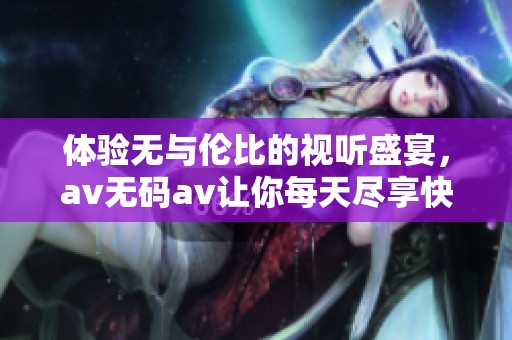 体验无与伦比的视听盛宴，av无码av让你每天尽享快乐内容