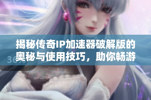 揭秘传奇IP加速器破解版的奥秘与使用技巧，助你畅游游戏世界