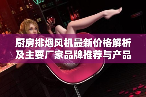 厨房排烟风机最新价格解析及主要厂家品牌推荐与产品图片展示