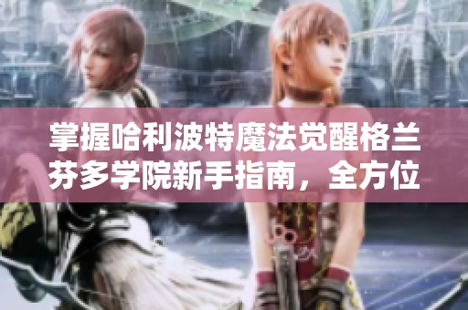 掌握哈利波特魔法觉醒格兰芬多学院新手指南，全方位提升你的游戏体验与技巧