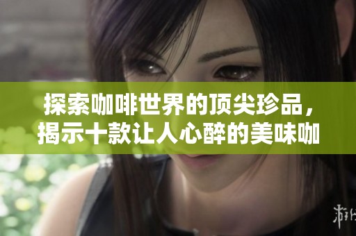 探索咖啡世界的顶尖珍品，揭示十款让人心醉的美味咖啡背后的故事