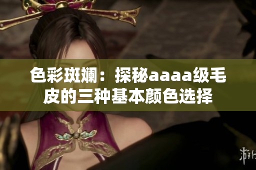 色彩斑斓：探秘aaaa级毛皮的三种基本颜色选择