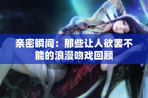 亲密瞬间：那些让人欲罢不能的浪漫吻戏回顾