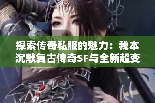 探索传奇私服的魅力：我本沉默复古传奇SF与全新超变态网通传奇的精彩之旅