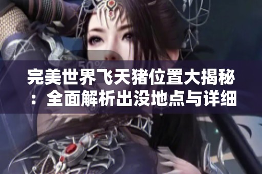 完美世界飞天猪位置大揭秘：全面解析出没地点与详细坐标攻略