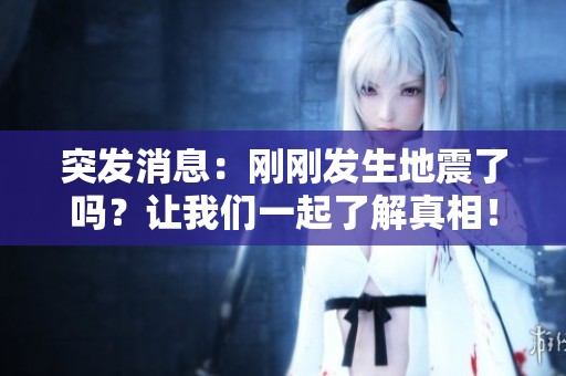 突发消息：刚刚发生地震了吗？让我们一起了解真相！