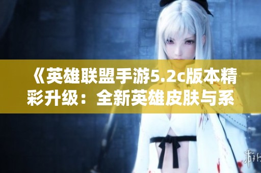 《英雄联盟手游5.2c版本精彩升级：全新英雄皮肤与系统重磅登场》