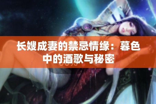 长嫂成妻的禁忌情缘：暮色中的酒歌与秘密