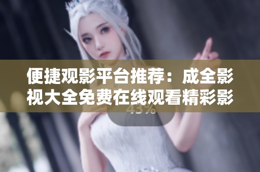 便捷观影平台推荐：成全影视大全免费在线观看精彩影视作品