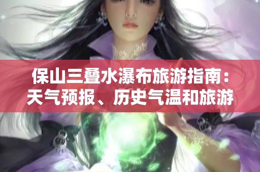保山三叠水瀑布旅游指南：天气预报、历史气温和旅游指数全解析