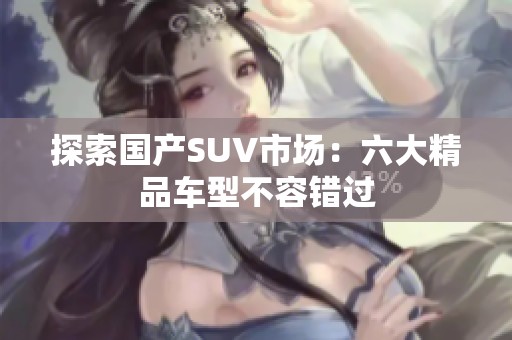 探索国产SUV市场：六大精品车型不容错过