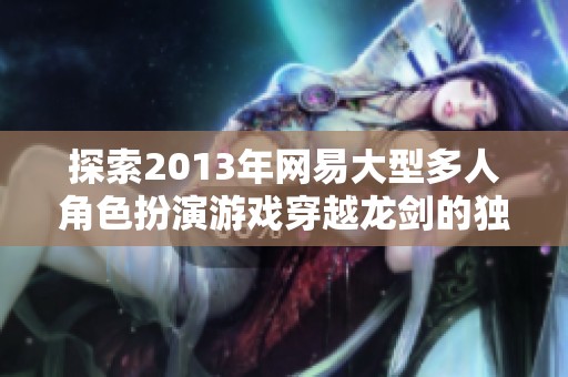 探索2013年网易大型多人角色扮演游戏穿越龙剑的独特魅力与深远影响