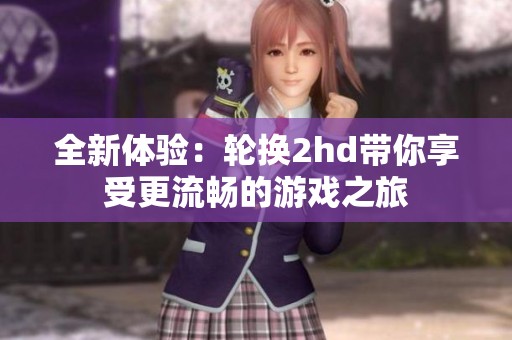 全新体验：轮换2hd带你享受更流畅的游戏之旅
