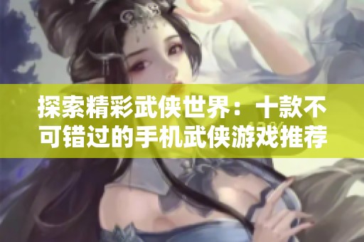 探索精彩武侠世界：十款不可错过的手机武侠游戏推荐与排行分析