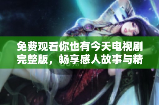 免费观看你也有今天电视剧完整版，畅享感人故事与精彩片段