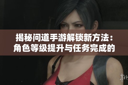 揭秘问道手游解锁新方法：角色等级提升与任务完成的关键作用解析