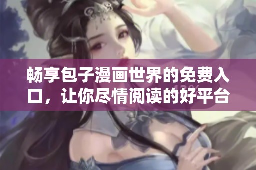 畅享包子漫画世界的免费入口，让你尽情阅读的好平台