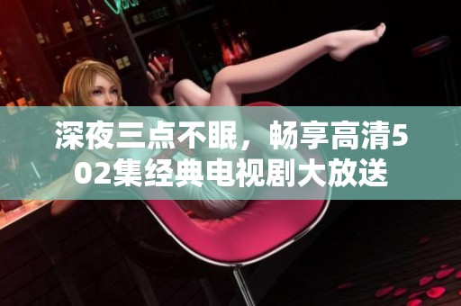 深夜三点不眠，畅享高清502集经典电视剧大放送