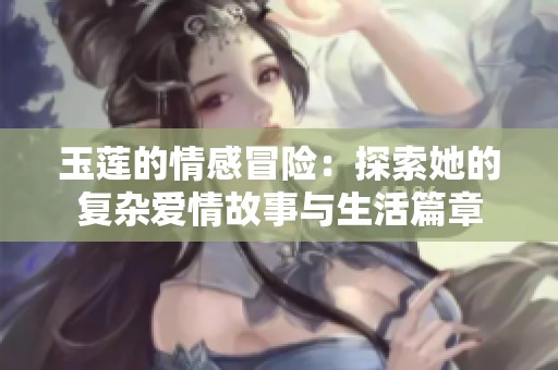 玉莲的情感冒险：探索她的复杂爱情故事与生活篇章
