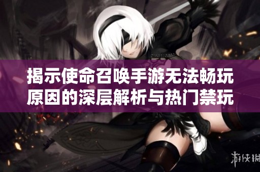 揭示使命召唤手游无法畅玩原因的深层解析与热门禁玩的秘密探讨