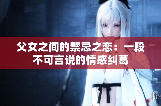父女之间的禁忌之恋：一段不可言说的情感纠葛