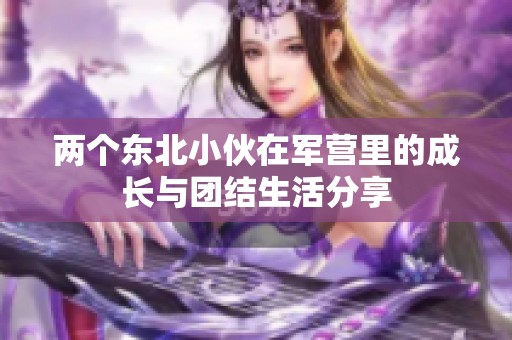 两个东北小伙在军营里的成长与团结生活分享