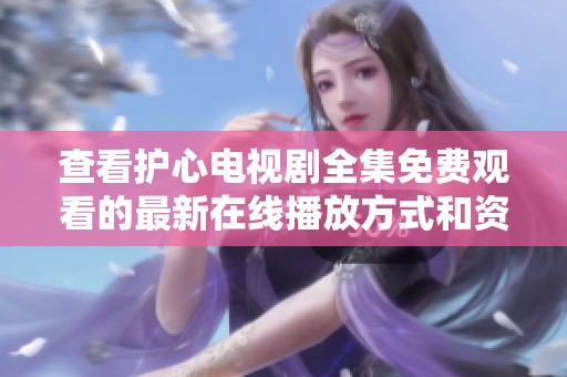 查看护心电视剧全集免费观看的最新在线播放方式和资源介绍