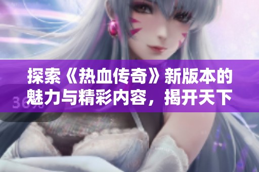 探索《热血传奇》新版本的魅力与精彩内容，揭开天下启秀传奇私服的神秘面纱