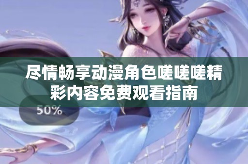 尽情畅享动漫角色嗟嗟嗟精彩内容免费观看指南