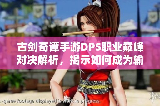 古剑奇谭手游DPS职业巅峰对决解析，揭示如何成为输出王者与敌人决胜的战斗秘技