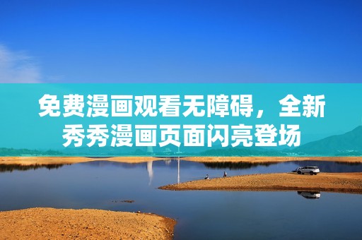 免费漫画观看无障碍，全新秀秀漫画页面闪亮登场